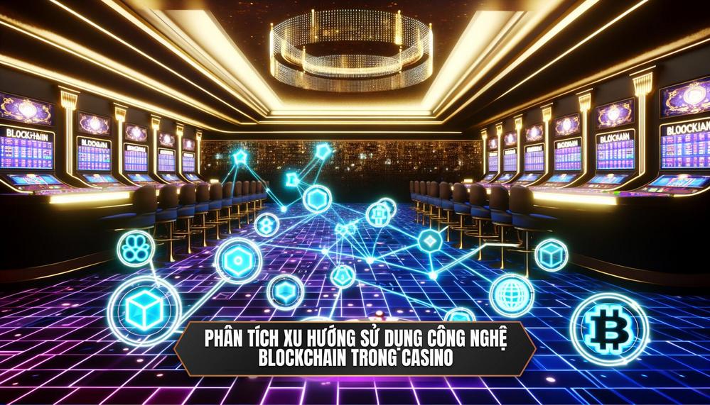 Phân tích xu hướng sử dụng công nghệ blockchain trong casino